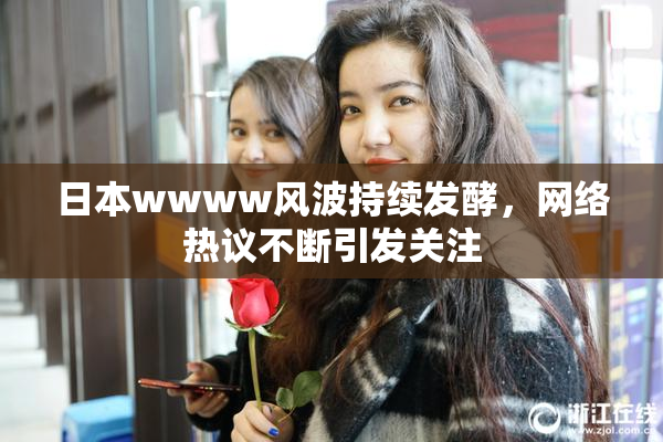 日本wwww风波持续发酵，网络热议不断引发关注