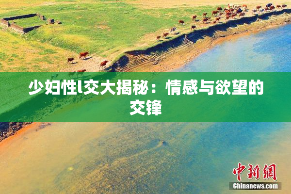 少妇性l交大揭秘：情感与欲望的交锋