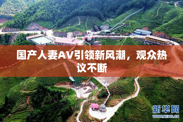 国产人妻AV引领新风潮，观众热议不断