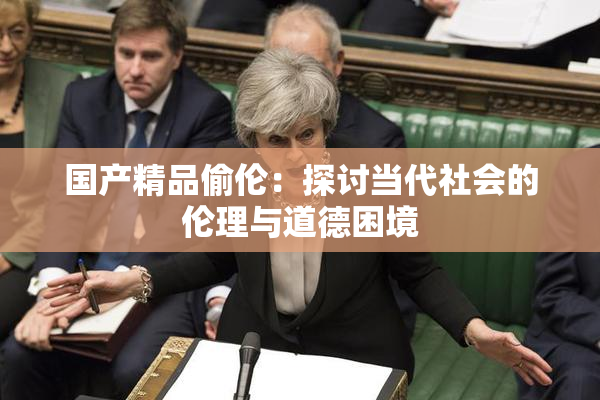 国产精品偷伦：探讨当代社会的伦理与道德困境