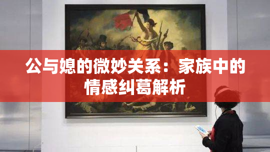 公与媳的微妙关系：家族中的情感纠葛解析