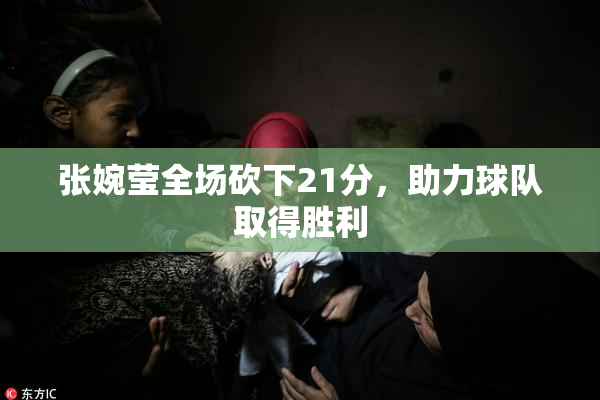 张婉莹全场砍下21分，助力球队取得胜利