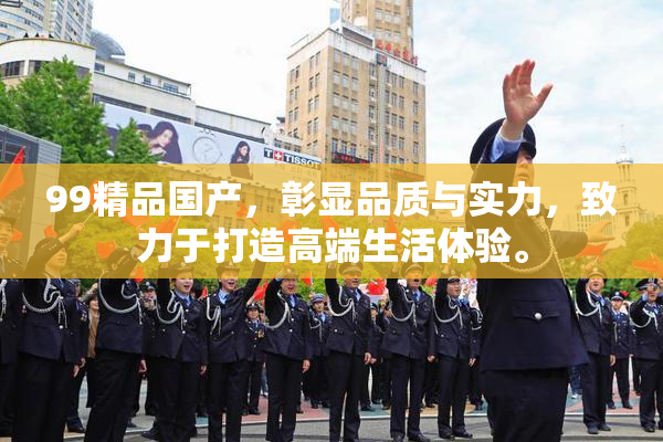 99精品国产，彰显品质与实力，致力于打造高端生活体验。