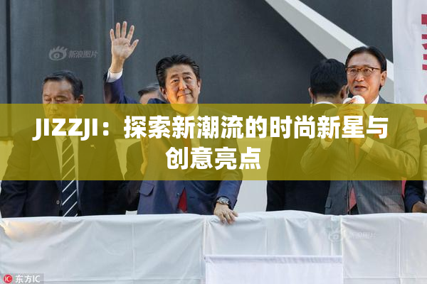 JIZZJI：探索新潮流的时尚新星与创意亮点