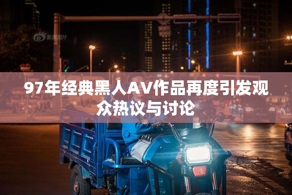 97年经典黑人AV作品再度引发观众热议与讨论