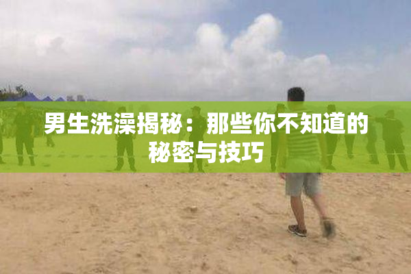 男生洗澡揭秘：那些你不知道的秘密与技巧
