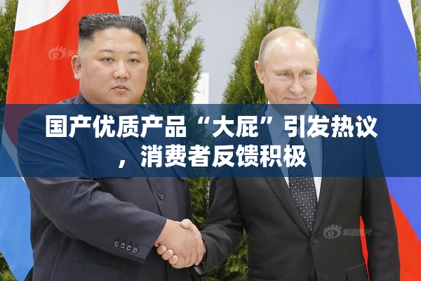 国产优质产品“大屁”引发热议，消费者反馈积极