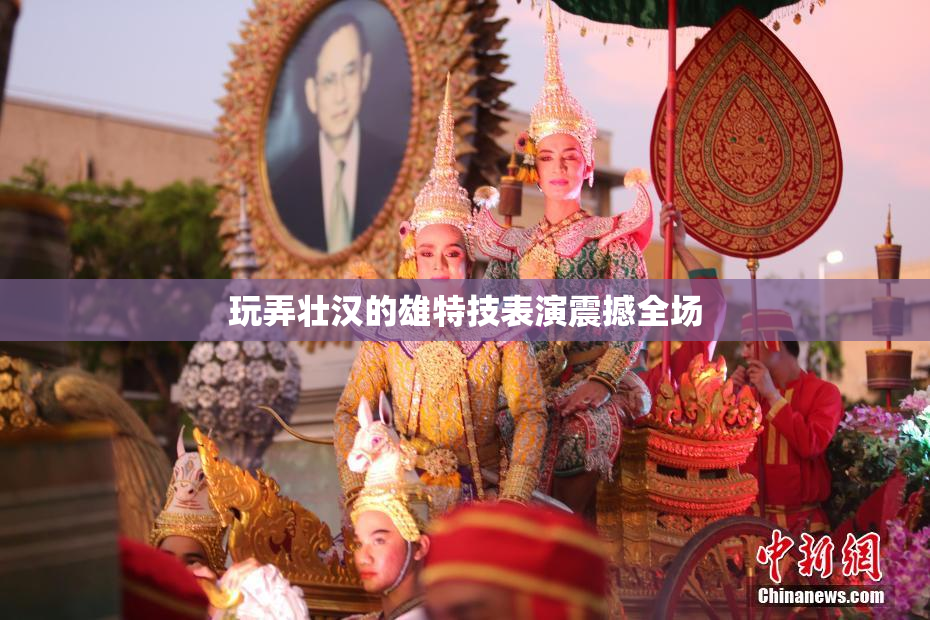 玩弄壮汉的雄特技表演震撼全场