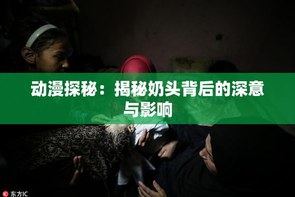 动漫探秘：揭秘奶头背后的深意与影响