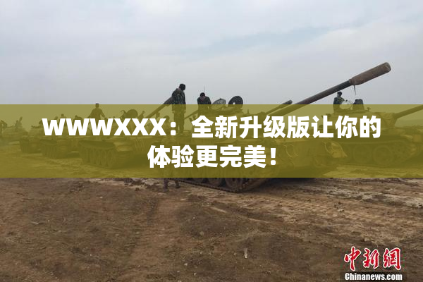 WWWXXX：全新升级版让你的体验更完美！