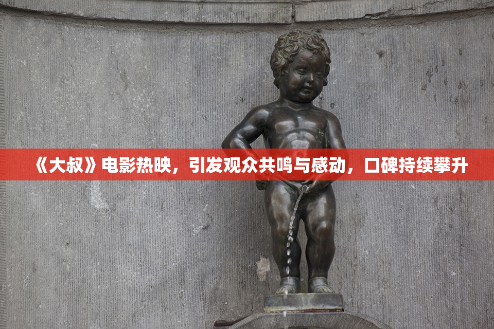 《大叔》电影热映，引发观众共鸣与感动，口碑持续攀升