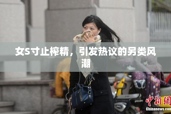 女S寸止榨精，引发热议的另类风潮