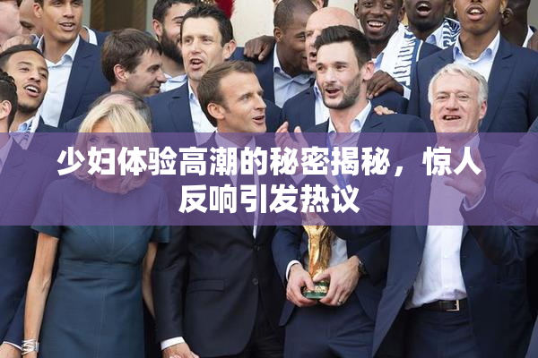 少妇体验高潮的秘密揭秘，惊人反响引发热议