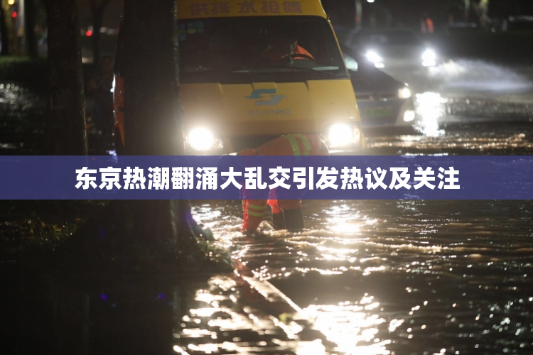 东京热潮翻涌大乱交引发热议及关注