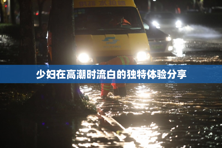 少妇在高潮时流白的独特体验分享