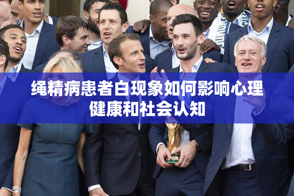 绳精病患者白现象如何影响心理健康和社会认知