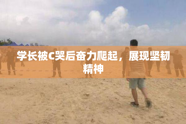 学长被C哭后奋力爬起，展现坚韧精神