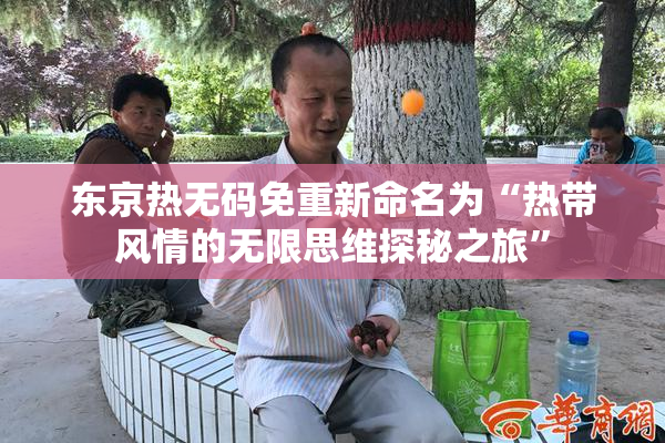 东京热无码免重新命名为“热带风情的无限思维探秘之旅”