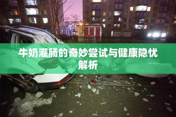 牛奶灌肠的奇妙尝试与健康隐忧解析
