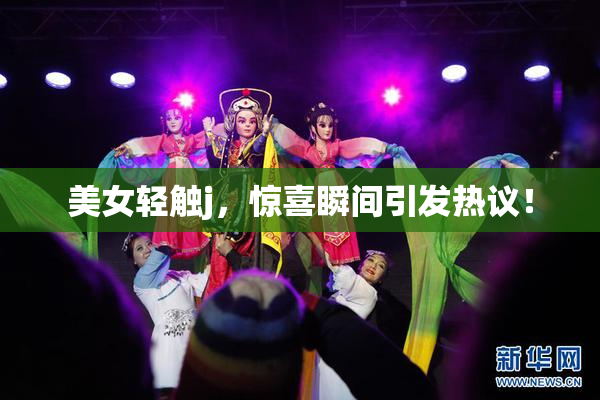 美女轻触j，惊喜瞬间引发热议！