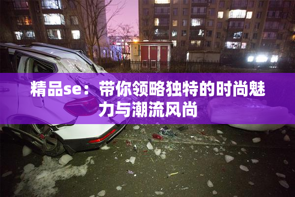精品se：带你领略独特的时尚魅力与潮流风尚