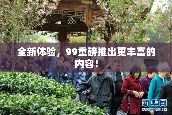 全新体验，99重磅推出更丰富的内容！