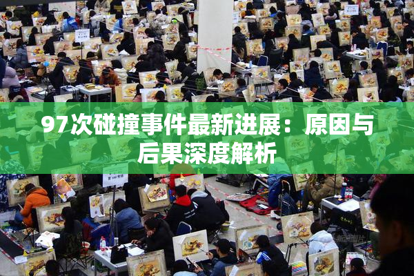 97次碰撞事件最新进展：原因与后果深度解析