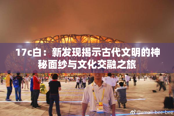 17c白：新发现揭示古代文明的神秘面纱与文化交融之旅