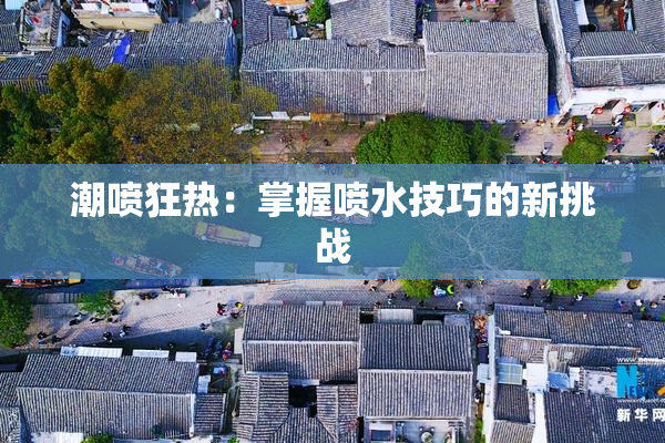 潮喷狂热：掌握喷水技巧的新挑战