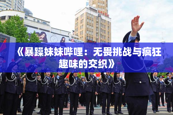 《暴躁妹妹哔哩：无畏挑战与疯狂趣味的交织》