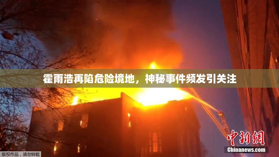霍雨浩再陷危险境地，神秘事件频发引关注