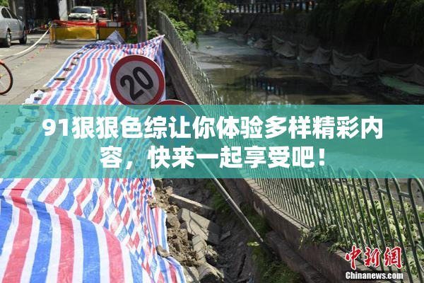 91狠狠色综让你体验多样精彩内容，快来一起享受吧！