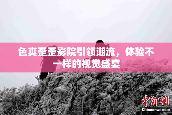 色爽歪歪影院引领潮流，体验不一样的视觉盛宴