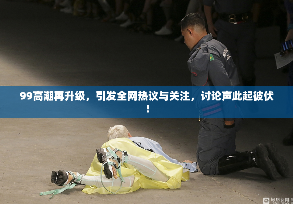 99高潮再升级，引发全网热议与关注，讨论声此起彼伏！