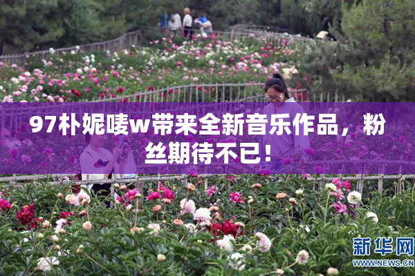 97朴妮唛w带来全新音乐作品，粉丝期待不已！