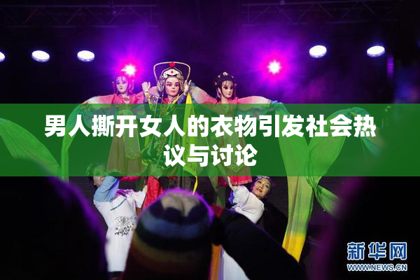 男人撕开女人的衣物引发社会热议与讨论