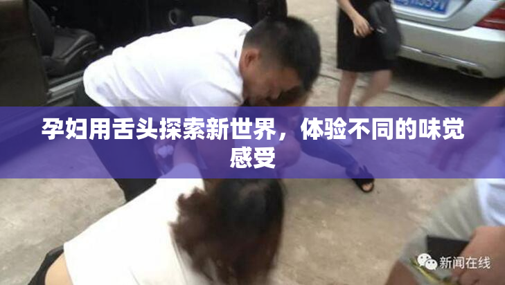 孕妇用舌头探索新世界，体验不同的味觉感受