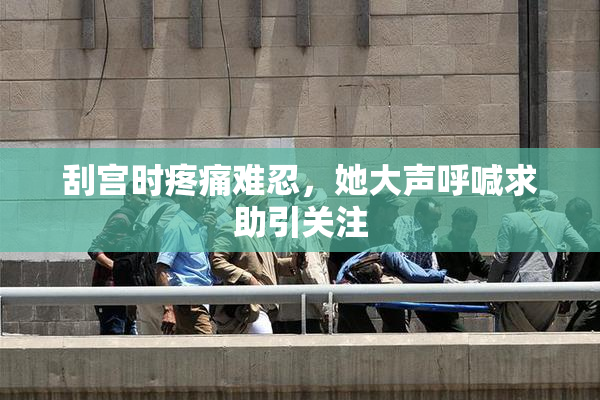 刮宫时疼痛难忍，她大声呼喊求助引关注