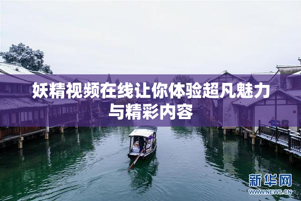 妖精视频在线让你体验超凡魅力与精彩内容