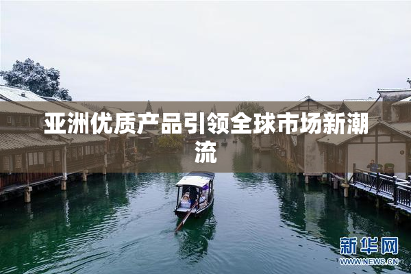 亚洲优质产品引领全球市场新潮流