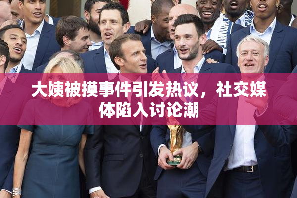 大姨被摸事件引发热议，社交媒体陷入讨论潮