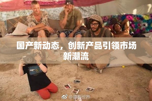 国产新动态，创新产品引领市场新潮流