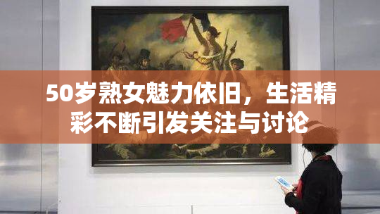 50岁熟女魅力依旧，生活精彩不断引发关注与讨论