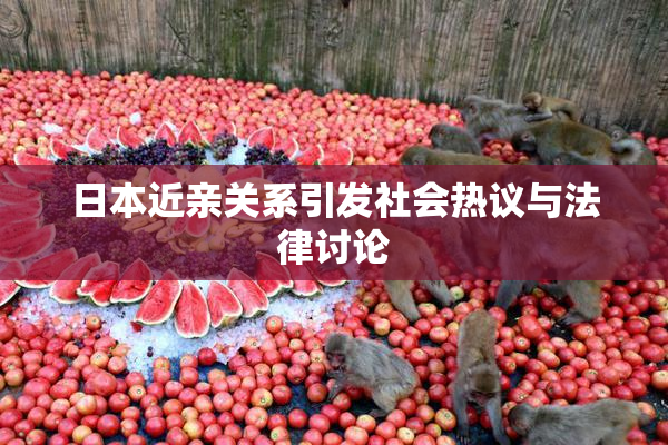 日本近亲关系引发社会热议与法律讨论