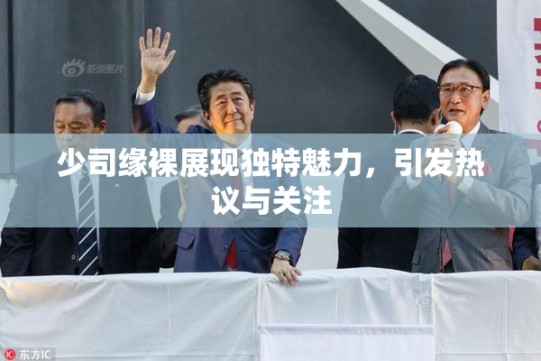 少司缘裸展现独特魅力，引发热议与关注