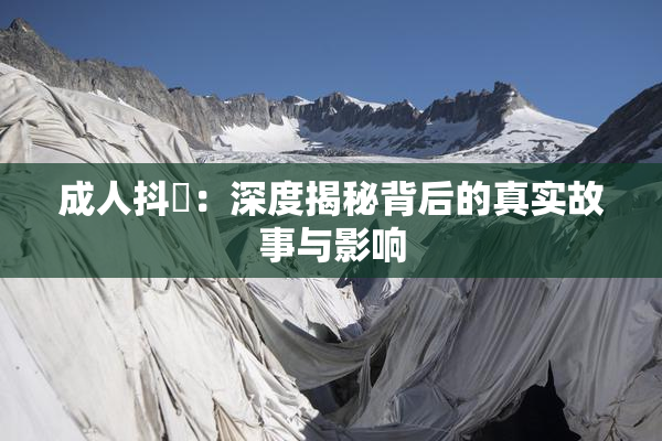 成人抖抈：深度揭秘背后的真实故事与影响