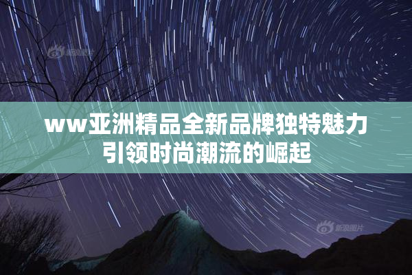 ww亚洲精品全新品牌独特魅力引领时尚潮流的崛起