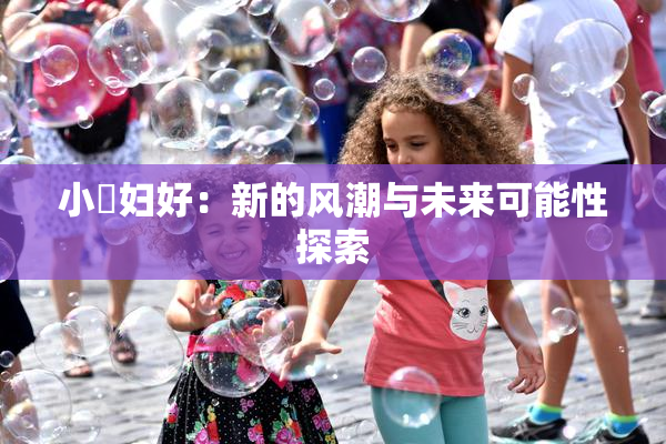 小婬妇好：新的风潮与未来可能性探索