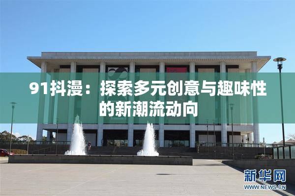 91抖漫：探索多元创意与趣味性的新潮流动向