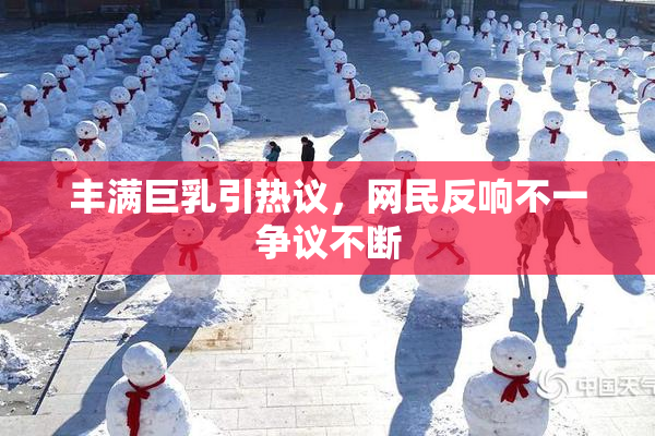 丰满巨乳引热议，网民反响不一争议不断